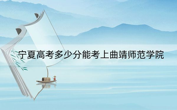 宁夏高考多少分能考上曲靖师范学院？2024年文科481分 理科录取分426分
