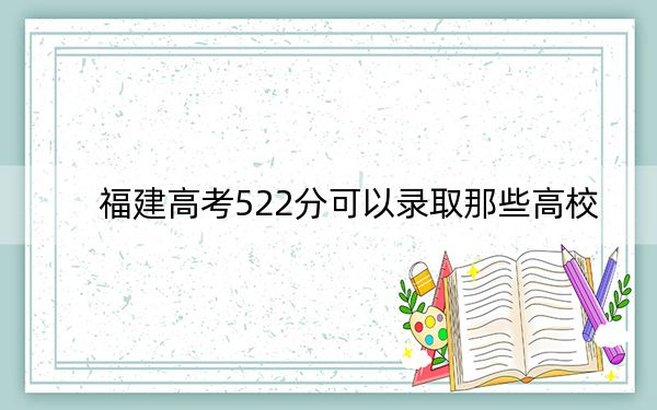 福建高考522分可以录取那些高校？ 2024年一共53所大学录取