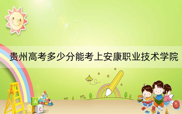 贵州高考多少分能考上安康职业技术学院？附2022-2024年最低录取分数线