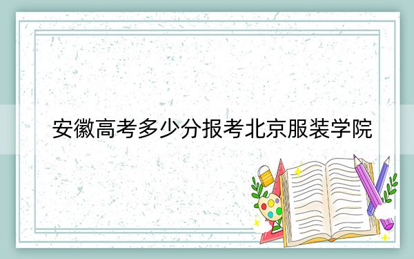 安徽高考多少分报考北京服装学院？2024年历史类投档线517分 物理类最低510分