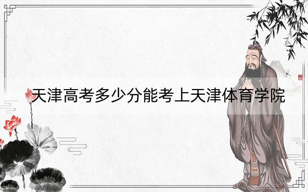 天津高考多少分能考上天津体育学院？2024年综合最低525分