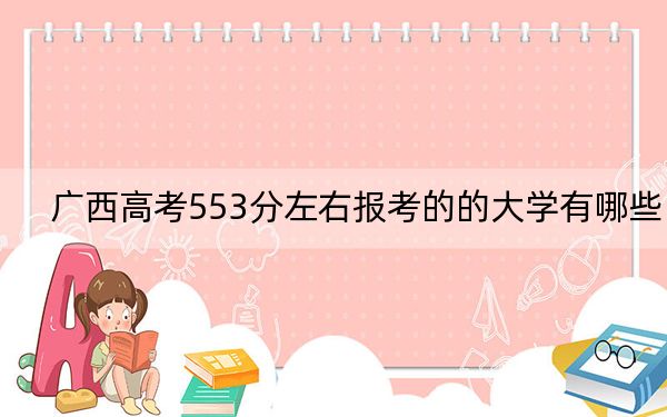 广西高考553分左右报考的的大学有哪些？（附近三年553分大学录取名单）