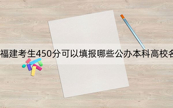 福建考生450分可以填报哪些公办本科高校名单？（供2025年考生参考）