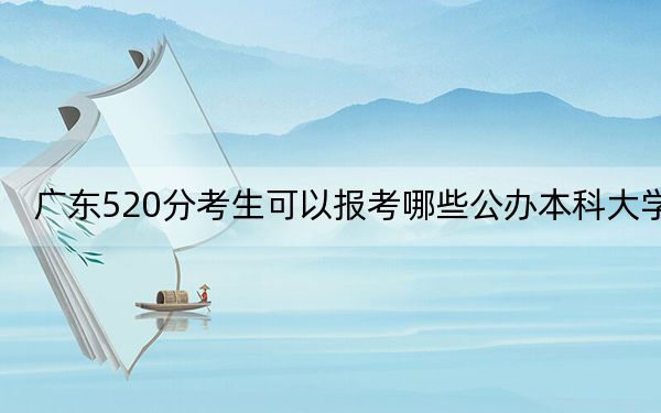 广东520分考生可以报考哪些公办本科大学？（供2025届高三考生参考）