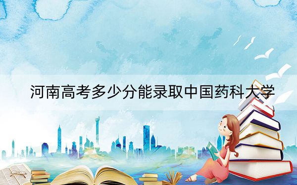 河南高考多少分能录取中国药科大学？2024年文科录取分582分 理科录取分603分