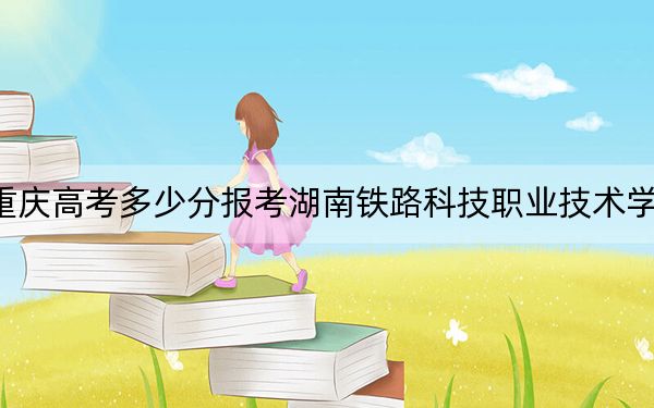 重庆高考多少分报考湖南铁路科技职业技术学院？附2022-2024年最低录取分数线