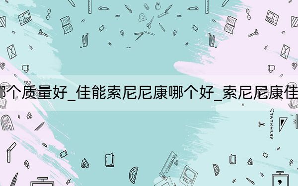 佳能索尼尼康哪个质量好_佳能索尼尼康哪个好_索尼尼康佳能相机哪个比较好