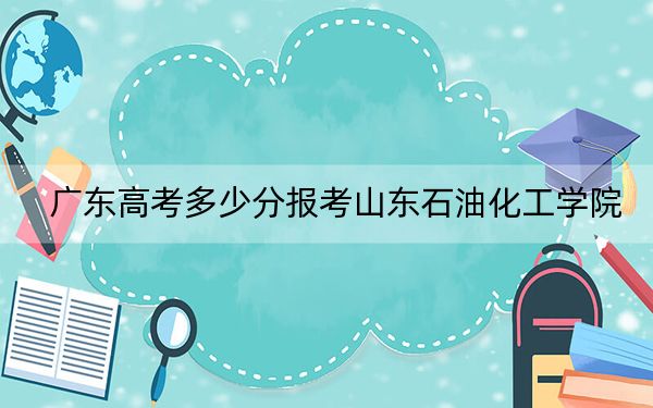广东高考多少分报考山东石油化工学院？2024年历史类493分 物理类录取分498分