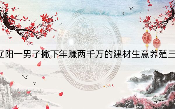 辽阳一男子撇下年赚两千万的建材生意养殖三文