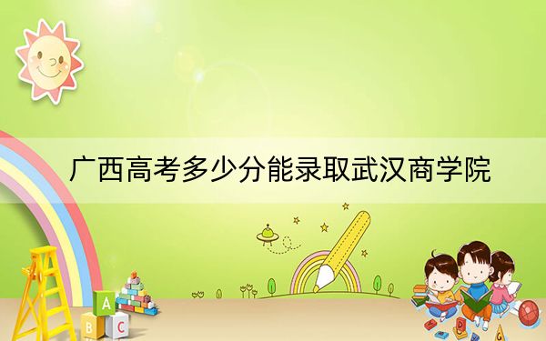 广西高考多少分能录取武汉商学院？附2022-2024年最低录取分数线