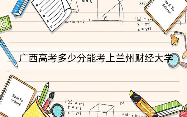 广西高考多少分能考上兰州财经大学？附2022-2024年最低录取分数线
