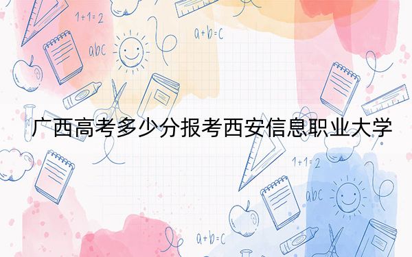 广西高考多少分报考西安信息职业大学?附2022-2024年最低录取分数线