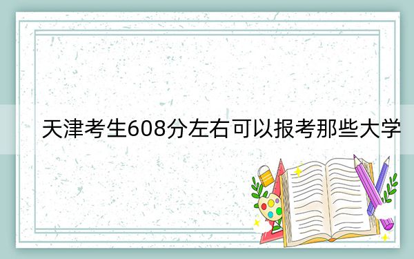 天津考生608分左右可以报考那些大学？（附近三年608分大学录取名单）