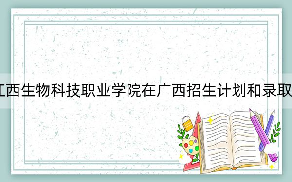 2024年江西生物科技职业学院在广西招生计划和录取分数线是多少？广西考生2025年参考