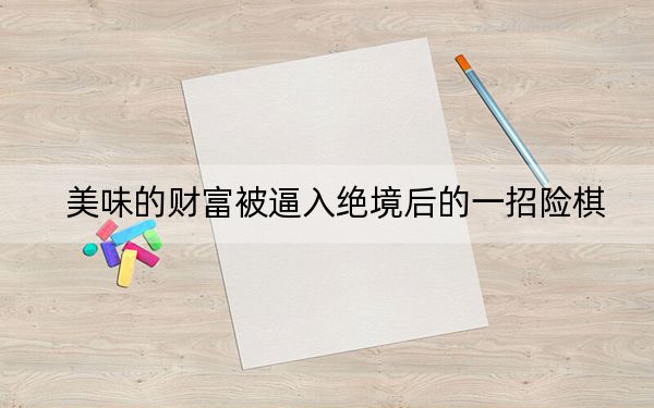 美味的财富被逼入绝境后的一招险棋