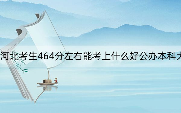 河北考生464分左右能考上什么好公办本科大学? 2024年高考有0所最低分在464左右的大学