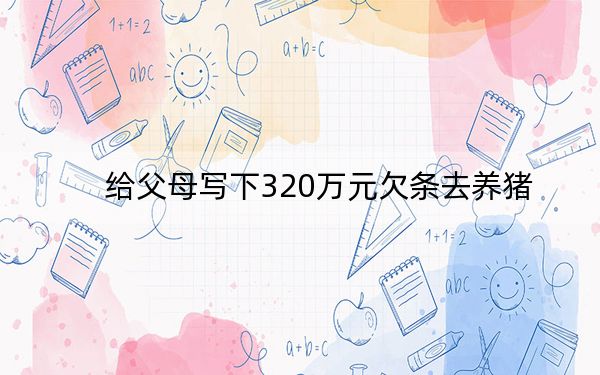 给父母写下320万元欠条去养猪