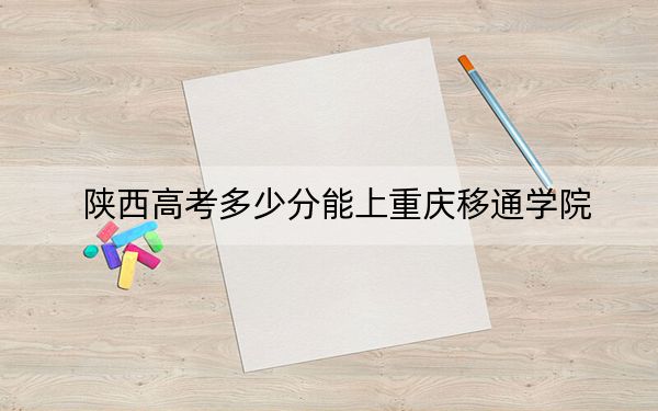 陕西高考多少分能上重庆移通学院？附2022-2024年最低录取分数线