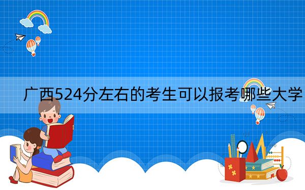 广西524分左右的考生可以报考哪些大学？（供2025届高三考生参考）