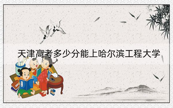天津高考多少分能上哈尔滨工程大学？附2022-2024年院校最低投档线