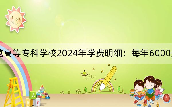 哈尔滨幼儿师范高等专科学校2024年学费明细：每年6000元（供山西考生参考）