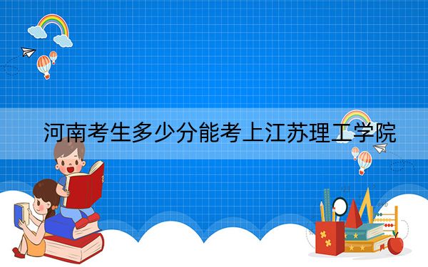 河南考生多少分能考上江苏理工学院？附带近三年最低录取分数线