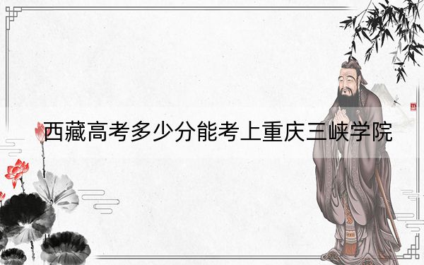 西藏高考多少分能考上重庆三峡学院？2024年分