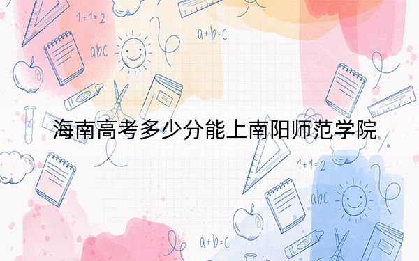 海南高考多少分能上南阳师范学院?附近三年最低院校投档线