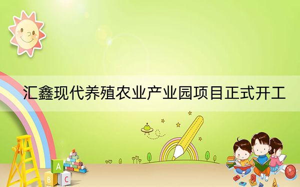 汇鑫现代养殖农业产业园项目正式开工