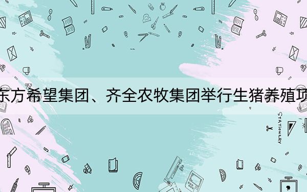 安居区与东方希望集团、齐全农牧集团举行生猪养殖项目签约仪式