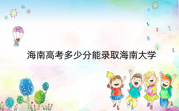 海南高考多少分能录取海南大学？2024年最低录取分数线500分
