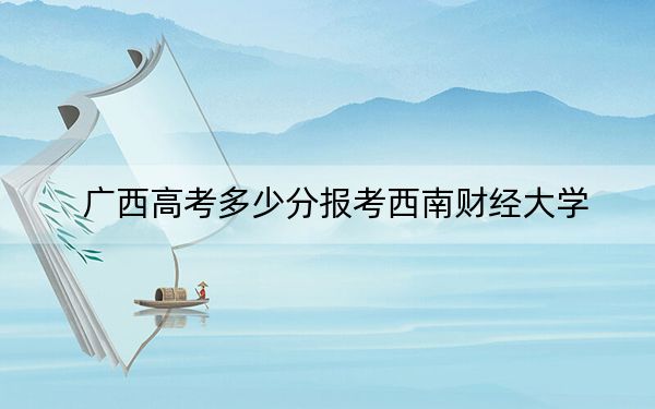 广西高考多少分报考西南财经大学？2024年历史类最低521分 物理类录取分530分