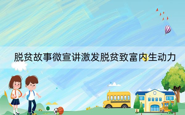 脱贫故事微宣讲激发脱贫致富内生动力