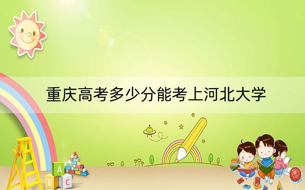 重庆高考多少分能考上河北大学？附2022-2024年最低录取分数线