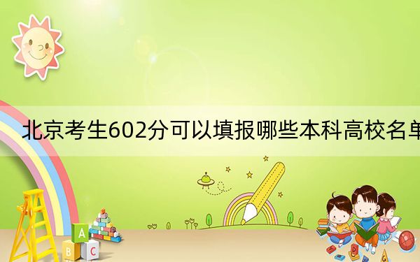 北京考生602分可以填报哪些本科高校名单？（附带近三年高校录取名单）
