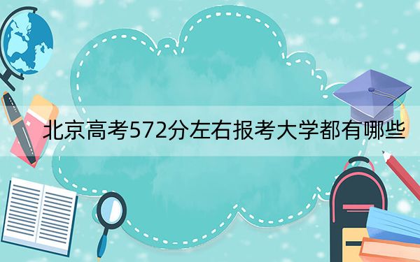 北京高考572分左右报考大学都有哪些？