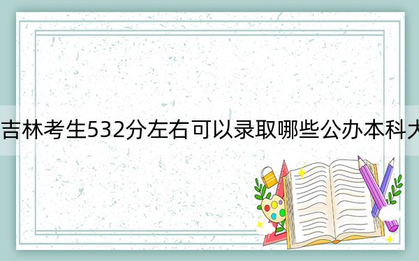 吉林考生532分左右可以录取哪些公办本科大学？（供2025年考生参考）