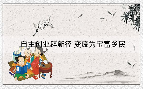 自主创业辟新径 变废为宝富乡民
