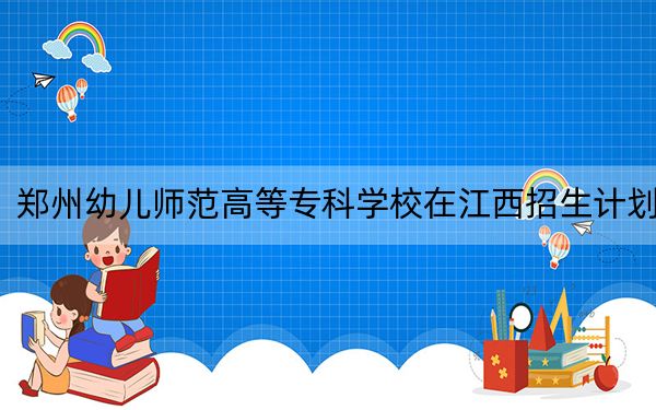 郑州幼儿师范高等专科学校在江西招生计划？学费是多少？录取分数线是多少？