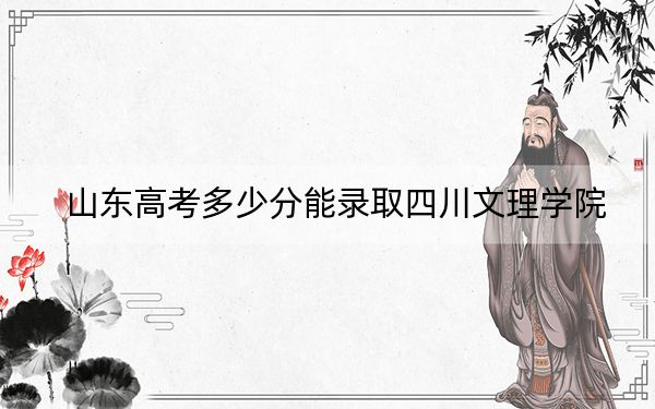 山东高考多少分能录取四川文理学院?2024年综合投档线460分