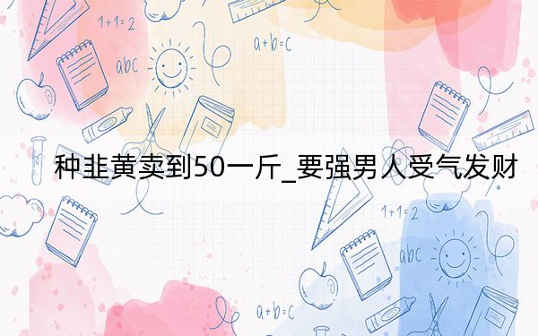种韭黄卖到50一斤_要强男人受气发财
