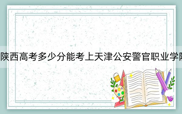 陕西高考多少分能考上天津公安警官职业学院？2024年文科最低384分 理科投档线342分