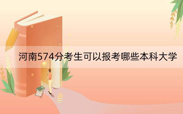 河南574分考生可以报考哪些本科大学？（供2025年考生参考）