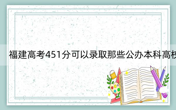 福建高考451分可以录取那些公办本科高校？ 2024年一共录取3所大学
