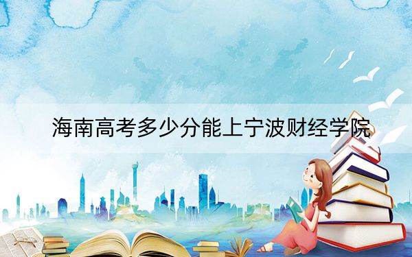 海南高考多少分能上宁波财经学院？2024年最低录取分数线518分