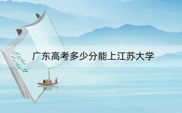 广东高考多少分能上江苏大学？附2022-2024年院校最低投档线