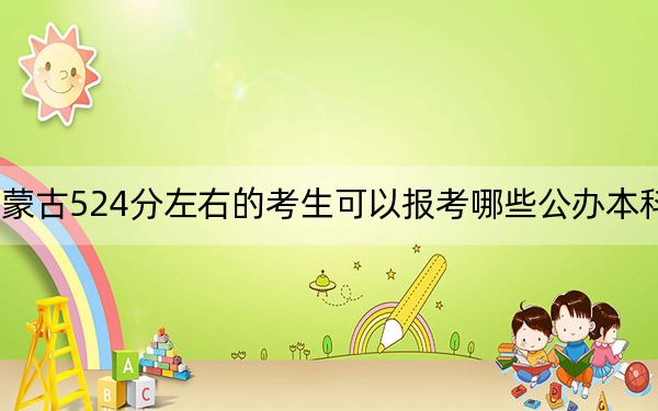 内蒙古524分左右的考生可以报考哪些公办本科大学？（附带近三年524分大学录取名单）
