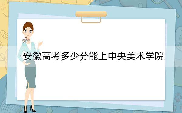 安徽高考多少分能上中央美术学院？附2022-2024年最低录取分数线