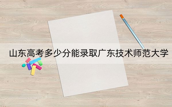 山东高考多少分能录取广东技术师范大学?附近三年最低院校投档线