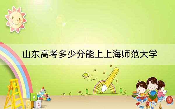 山东高考多少分能上上海师范大学？附2022-2024年最低录取分数线